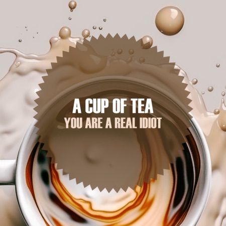 A Cup Of Tea – You Are A Real Idiot